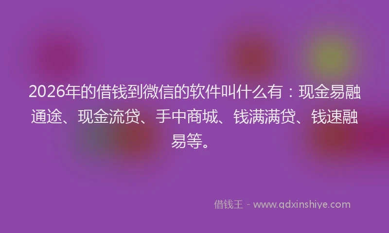 2026年的借钱到微信的软件叫什么有：现金易融通途、现金流贷、手中商城、钱满满贷、钱速融易等。