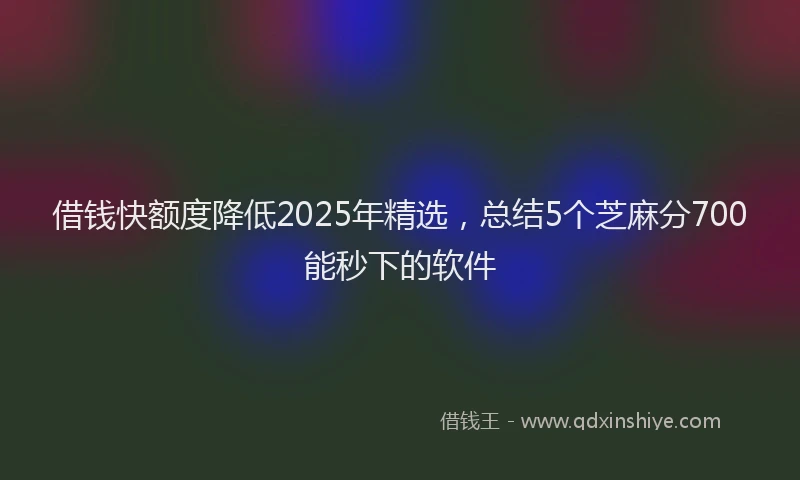 借钱快额度降低2025年精选，总结5个芝麻分700能秒下的软件