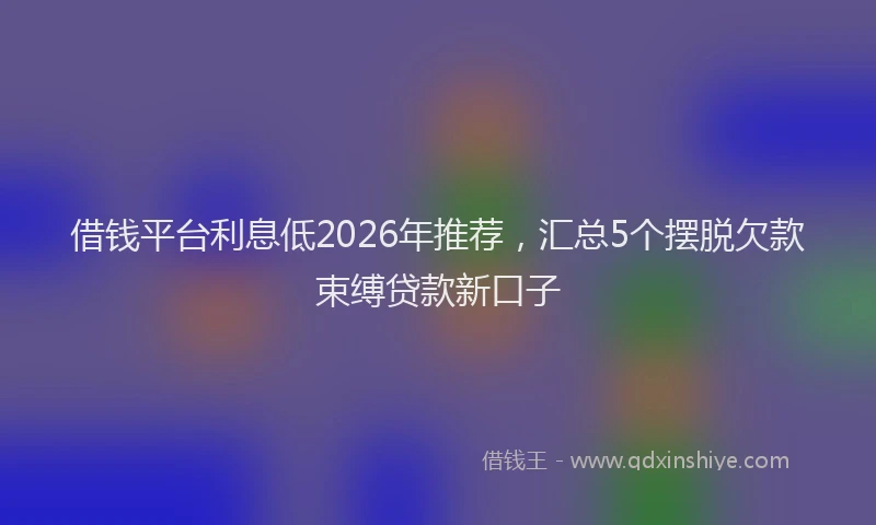 借钱平台利息低2026年推荐,汇总5个摆脱欠款束缚贷款新口子