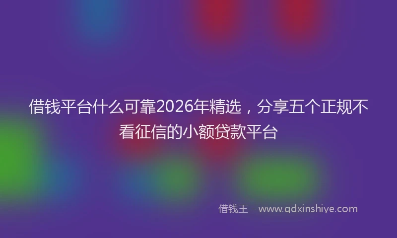 借钱平台什么可靠2026年精选，分享五个正规不看征信的小额贷款平台