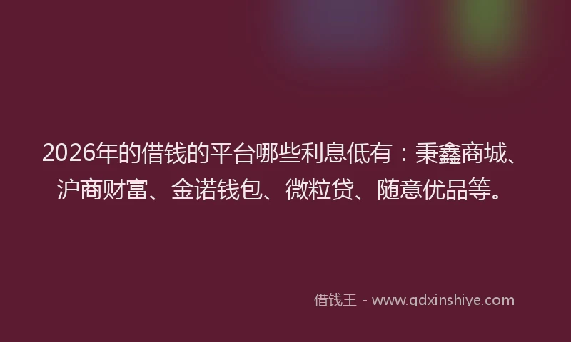 2026年的借钱的平台哪些利息低有：秉鑫商城、沪商财富、金诺钱包、微粒贷、随意优品等。