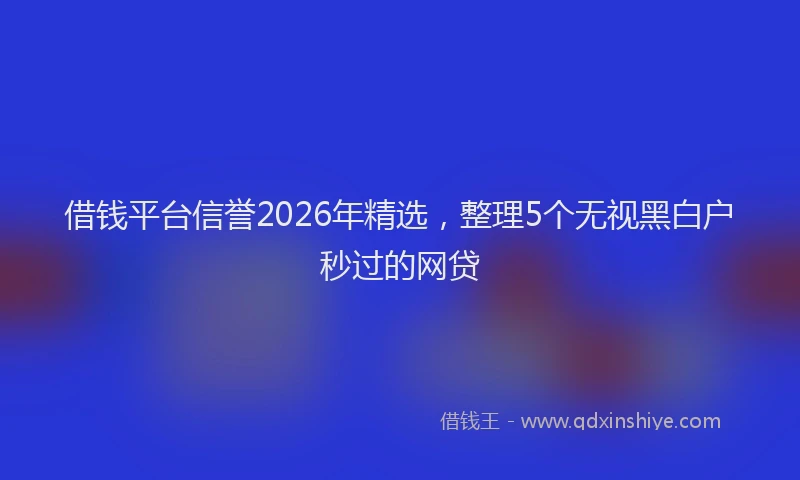 借钱平台信誉2026年精选，整理5个无视黑白户秒过的网贷