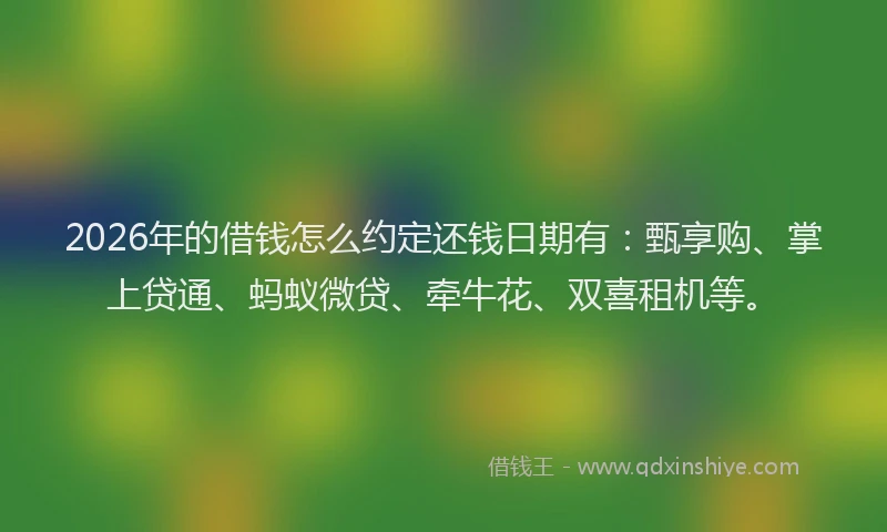 2026年的借钱怎么约定还钱日期有：甄享购、掌上贷通、蚂蚁微贷、牵牛花、双喜租机等。