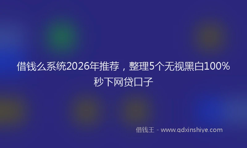 借钱么系统2026年推荐，整理5个无视黑白100%秒下网贷口子
