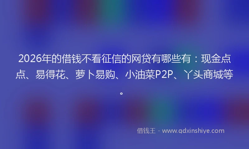 2026年的借钱不看征信的网贷有哪些有：现金点点、易得花、萝卜易购、小油菜P2P、丫头商城等。