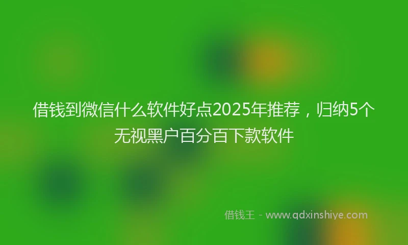借钱到微信什么软件好点2025年推荐，归纳5个无视黑户百分百下款软件
