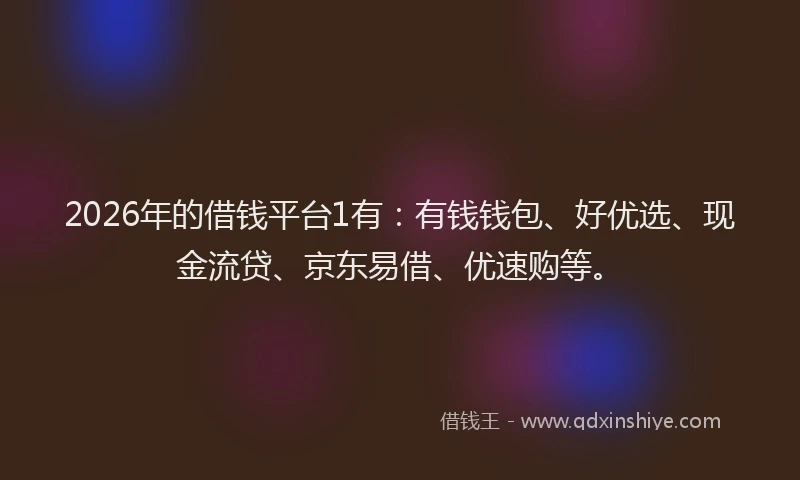 2026年的借钱平台1有：有钱钱包、好优选、现金流贷、京东易借、优速购等。