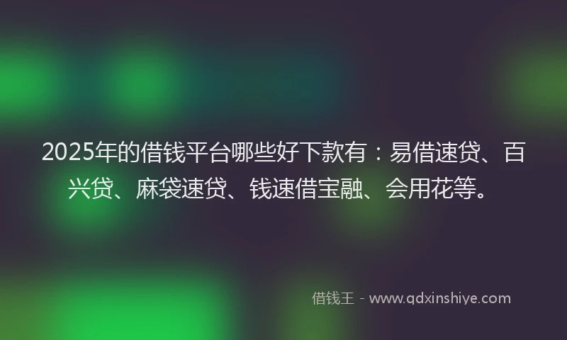 2025年的借钱平台哪些好下款有：易借速贷、百兴贷、麻袋速贷、钱速借宝融、会用花等。