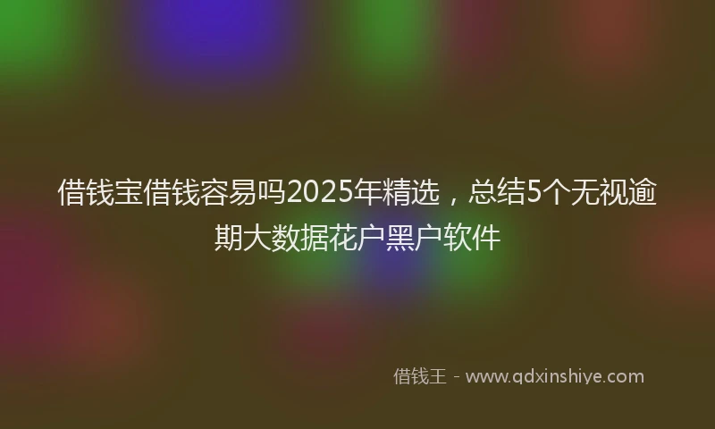 借钱宝借钱容易吗2025年精选,总结5个无视逾期大数据花户黑户软件