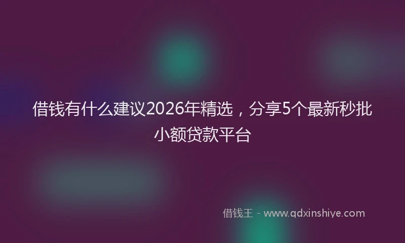 借钱有什么建议2026年精选，分享5个最新秒批小额贷款平台