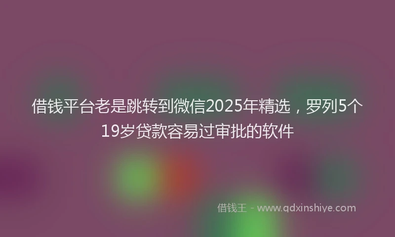 借钱平台老是跳转到微信2025年精选，罗列5个19岁贷款容易过审批的软件