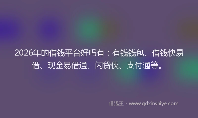 2026年的借钱平台好吗有：有钱钱包、借钱快易借、现金易借通、闪贷侠、支付通等。