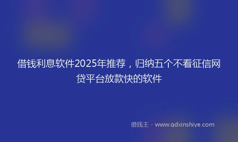 借钱利息软件2025年推荐，归纳五个不看征信网贷平台放款快的软件