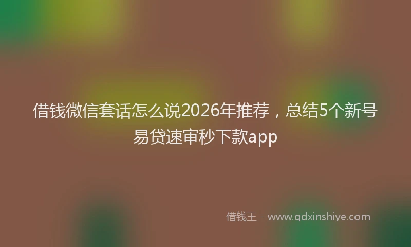 借钱微信套话怎么说2026年推荐,总结5个新号易贷速审秒下款app