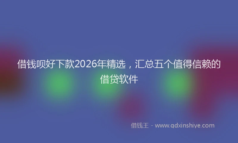 借钱呗好下款2026年精选，汇总五个值得信赖的借贷软件