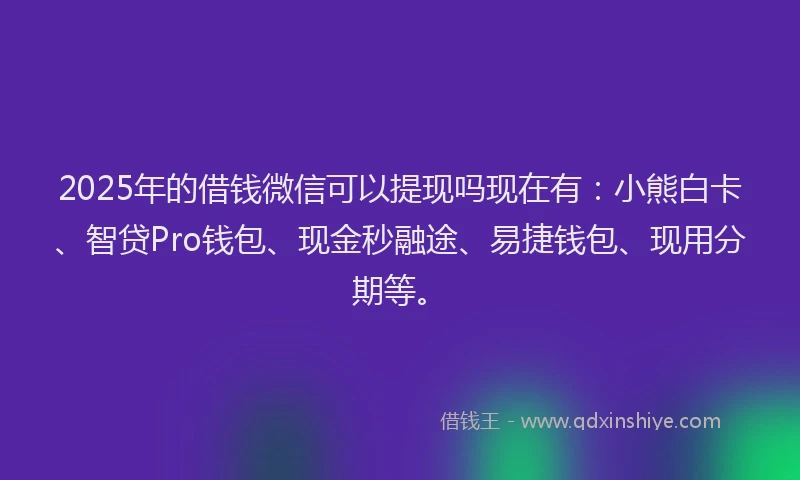 2025年的借钱微信可以提现吗现在有：小熊白卡、智贷Pro钱包、现金秒融途、易捷钱包、现用分期等。