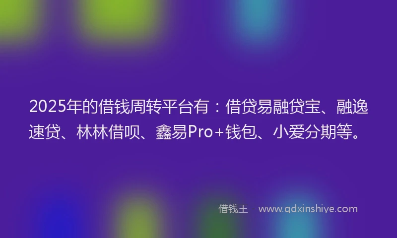 2025年的借钱周转平台有：借贷易融贷宝、融逸速贷、林林借呗、鑫易Pro+钱包、小爱分期等。