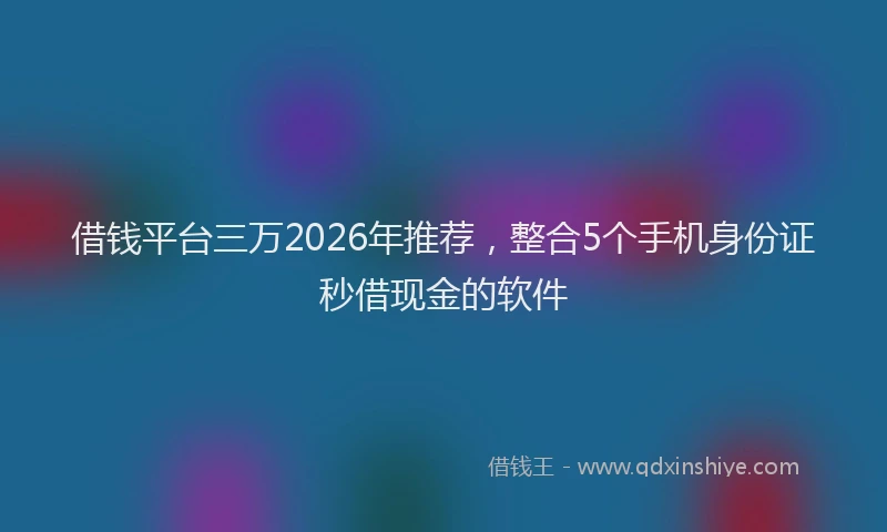 借钱平台三万2026年推荐,整合5个手机身份证秒借现金的软件