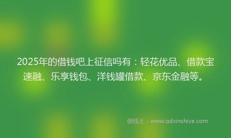 2025年的借钱吧上征信吗有:轻花优品、借款宝速融、乐享钱包、洋钱罐借款、京东金融等。