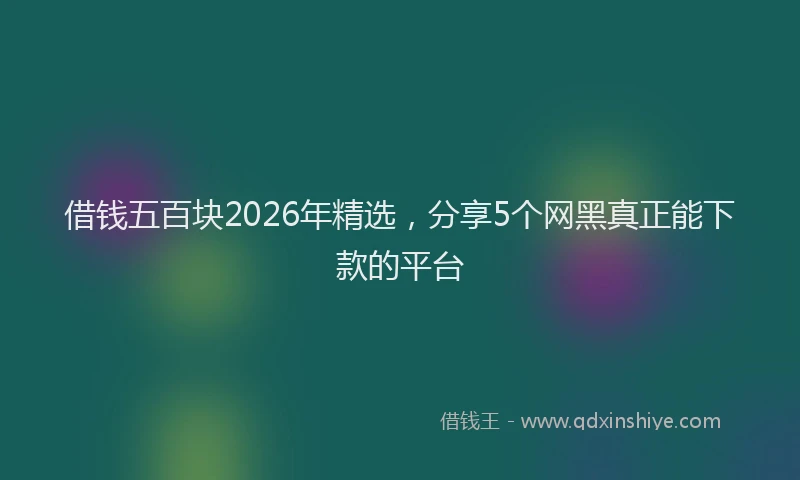 借钱五百块2026年精选，分享5个网黑真正能下款的平台