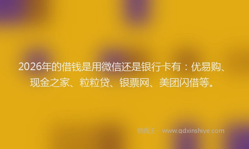 2026年的借钱是用微信还是银行卡有：优易购、现金之家、粒粒贷、银票网、美团闪借等。