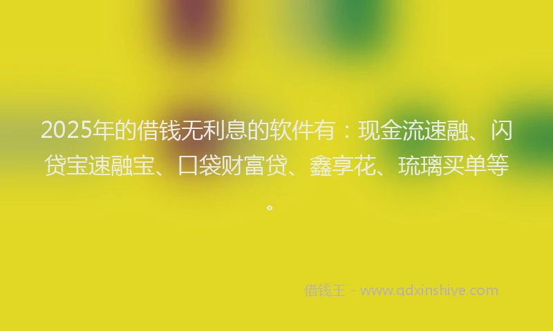 2025年的借钱无利息的软件有：现金流速融、闪贷宝速融宝、口袋财富贷、鑫享花、琉璃买单等。