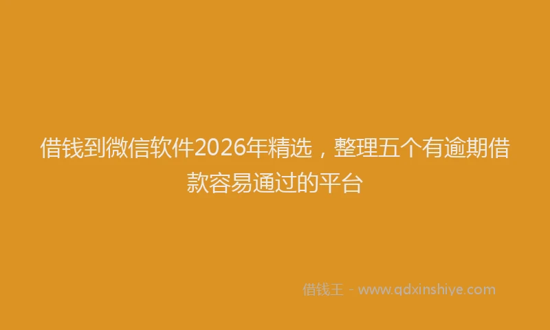借钱到微信软件2026年精选，整理五个有逾期借款容易通过的平台