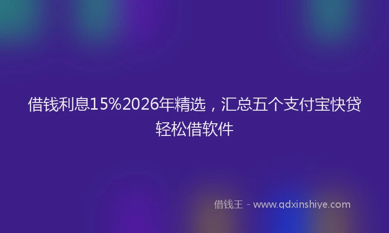借钱利息15%2026年精选，汇总五个支付宝快贷轻松借软件