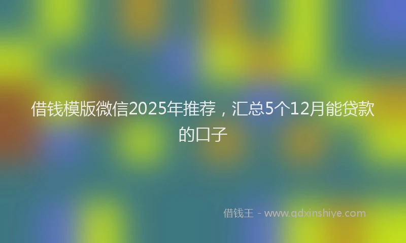 借钱模版微信2025年推荐,汇总5个12月能贷款的口子