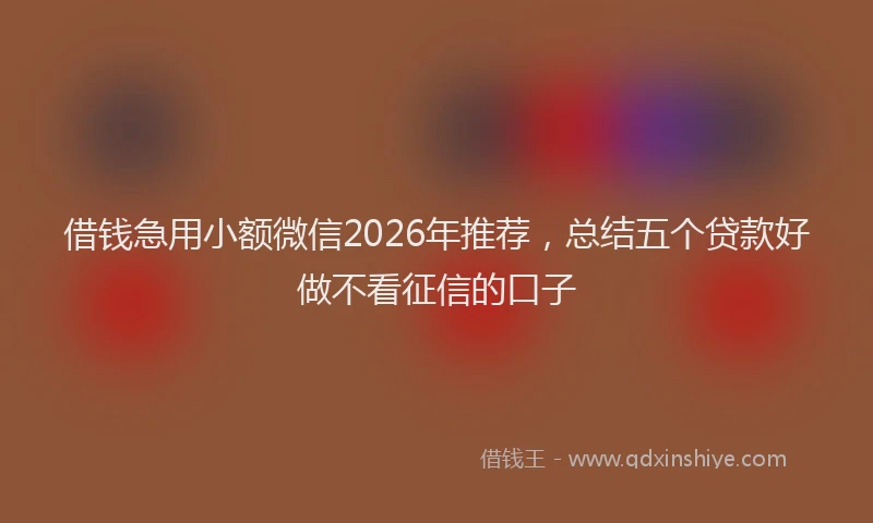 借钱急用小额微信2026年推荐，总结五个贷款好做不看征信的口子