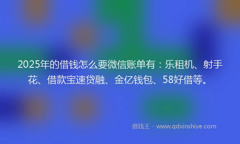 2025年的借钱怎么要微信账单有：乐租机、射手花、借款宝速贷融、金亿钱包、58好借等。