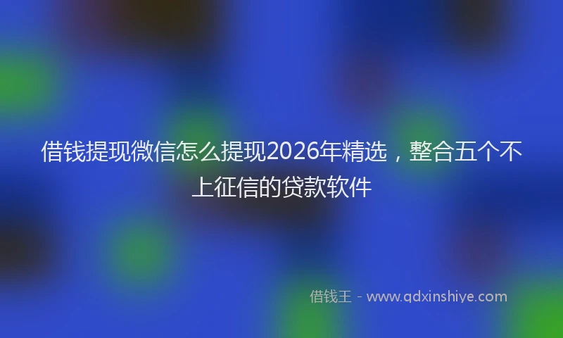 借钱提现微信怎么提现2026年精选，整合五个不上征信的贷款软件