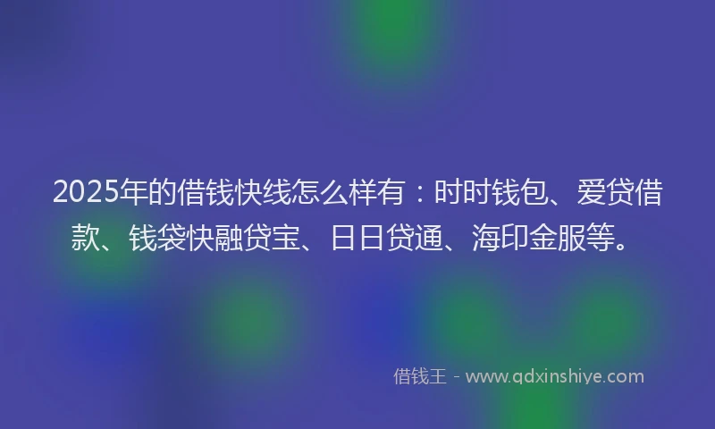 2025年的借钱快线怎么样有：时时钱包、爱贷借款、钱袋快融贷宝、日日贷通、海印金服等。