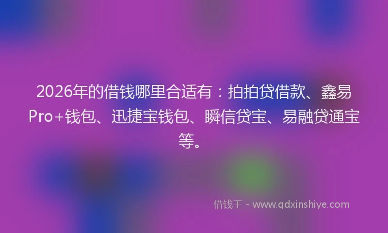 2026年的借钱哪里合适有：拍拍贷借款、鑫易Pro+钱包、迅捷宝钱包、瞬信贷宝、易融贷通宝等。