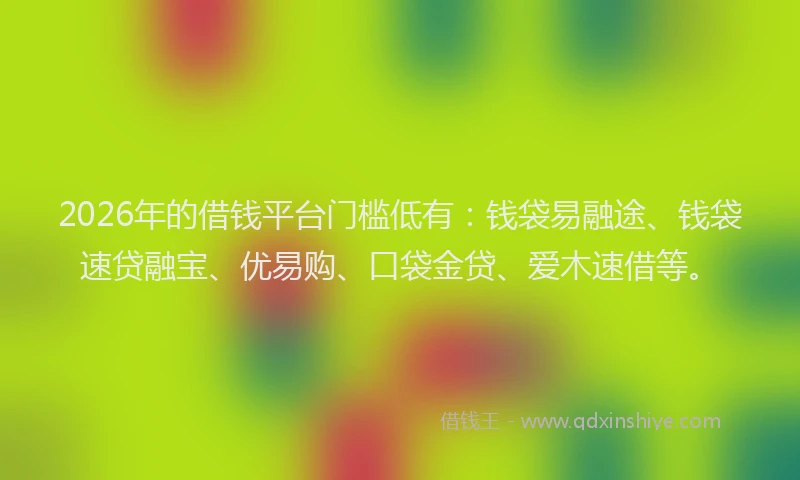 2026年的借钱平台门槛低有:钱袋易融途、钱袋速贷融宝、优易购、口袋金贷、爱木速借等。