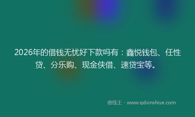 2026年的借钱无忧好下款吗有：鑫悦钱包、任性贷、分乐购、现金侠借、速贷宝等。