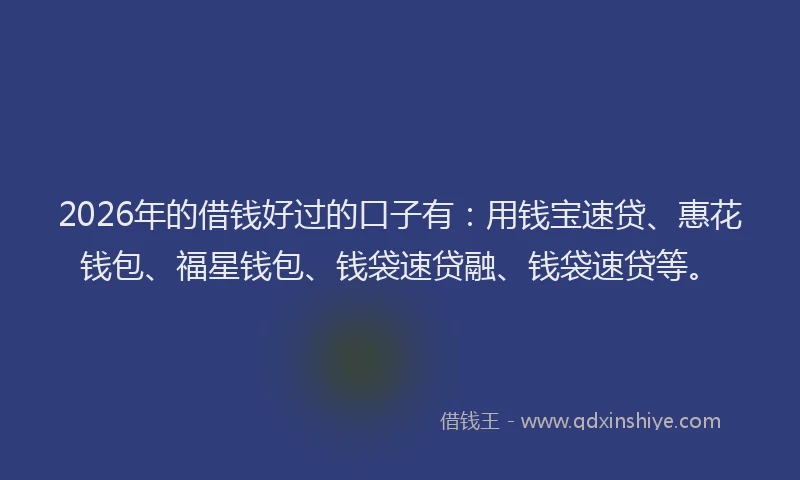 2026年的借钱好过的口子有：用钱宝速贷、惠花钱包、福星钱包、钱袋速贷融、钱袋速贷等。
