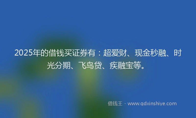 2025年的借钱买证券有：超爱财、现金秒融、时光分期、飞鸟贷、疾融宝等。