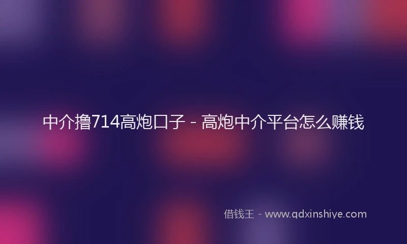 中介撸714高炮口子 - 高炮中介平台怎么赚钱