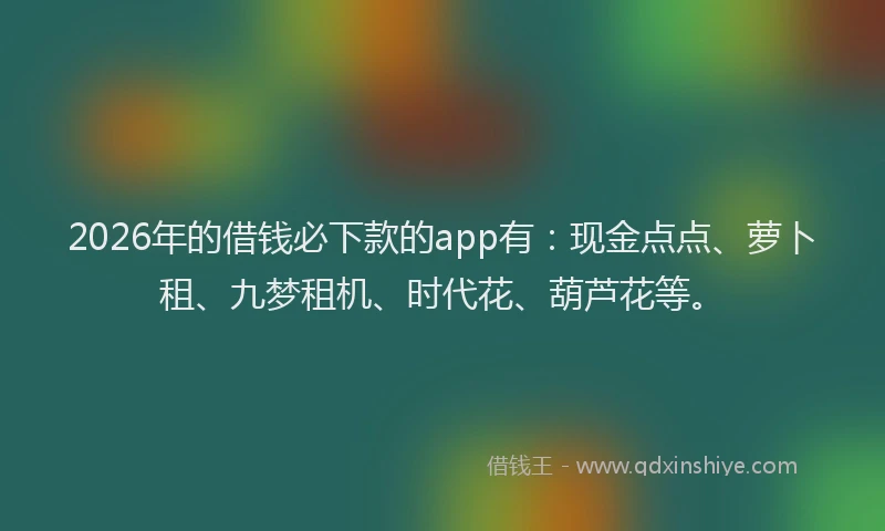 2026年的借钱必下款的app有：现金点点、萝卜租、九梦租机、时代花、葫芦花等。