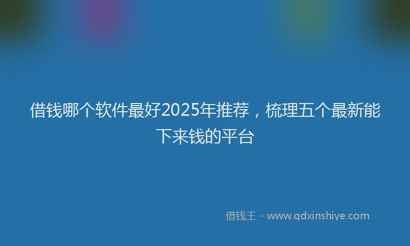 借钱哪个软件最好2025年推荐,梳理五个最新能下来钱的平台