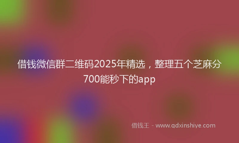 借钱微信群二维码2025年精选，整理五个芝麻分700能秒下的app