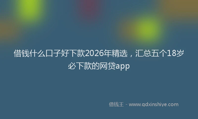 借钱什么口子好下款2026年精选，汇总五个18岁必下款的网贷app