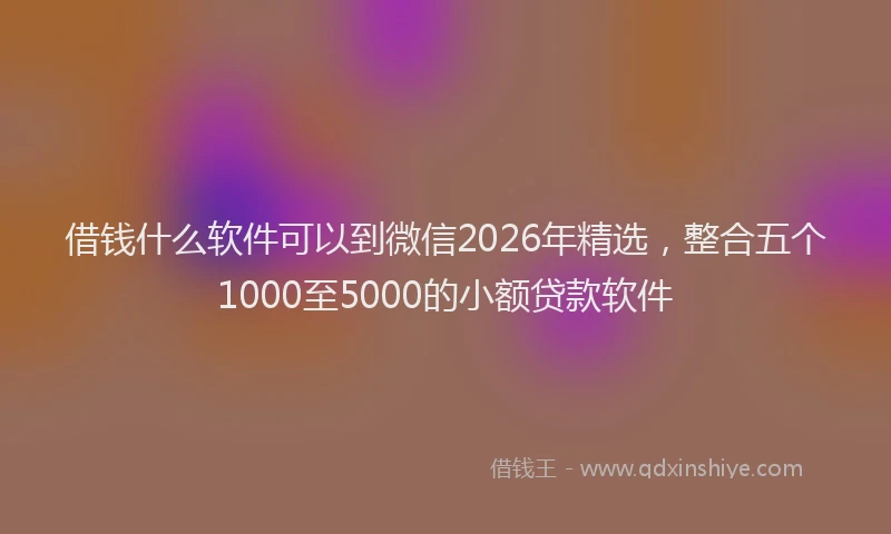 借钱什么软件可以到微信2026年精选,整合五个1000至5000的小额贷款软件