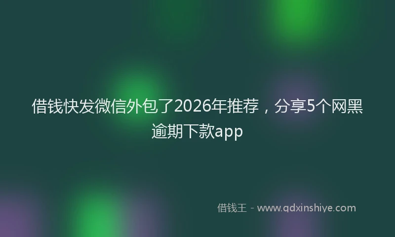 借钱快发微信外包了2026年推荐,分享5个网黑逾期下款app