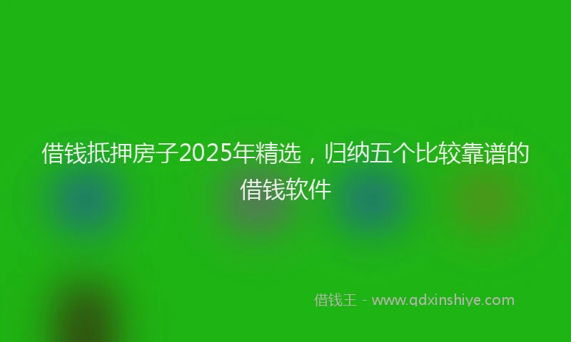 借钱抵押房子2025年精选，归纳五个比较靠谱的借钱软件