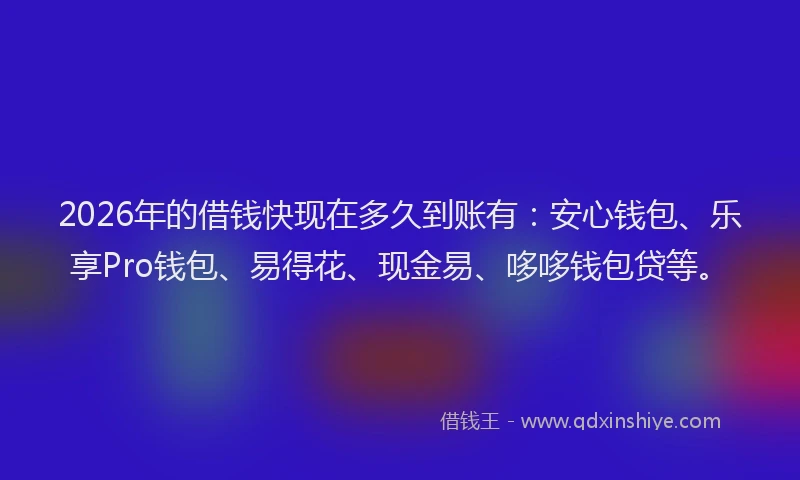 2026年的借钱快现在多久到账有：安心钱包、乐享Pro钱包、易得花、现金易、哆哆钱包贷等。