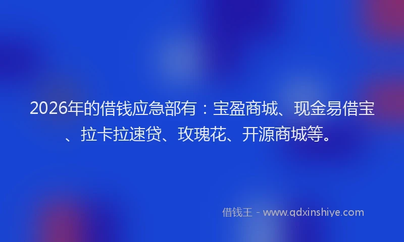 2026年的借钱应急部有：宝盈商城、现金易借宝、拉卡拉速贷、玫瑰花、开源商城等。