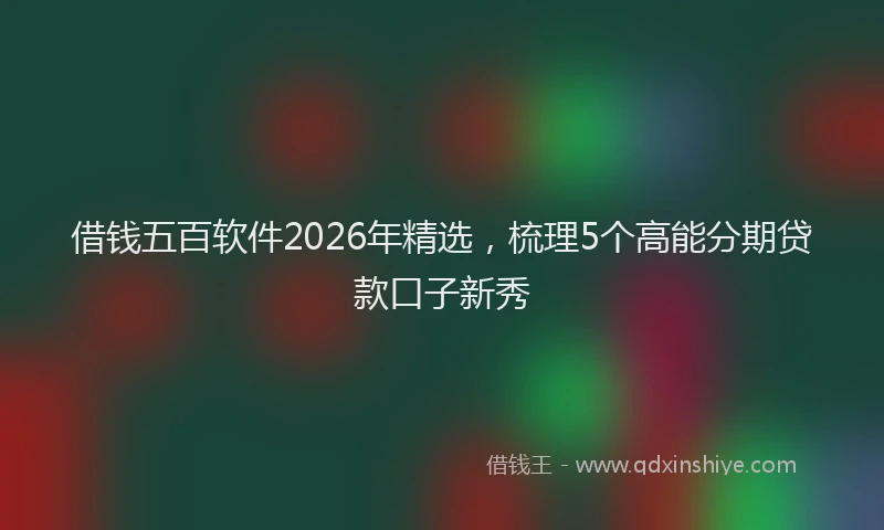 借钱五百软件2026年精选，梳理5个高能分期贷款口子新秀