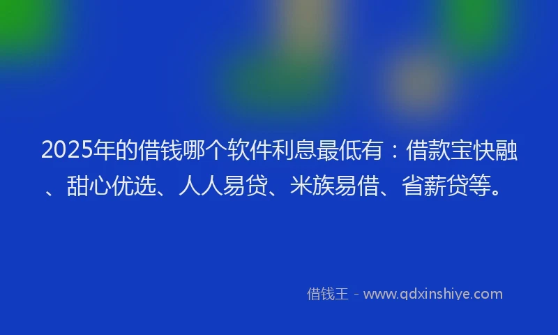 2025年的借钱哪个软件利息最低有:借款宝快融、甜心优选、人人易贷、米族易借、省薪贷等。